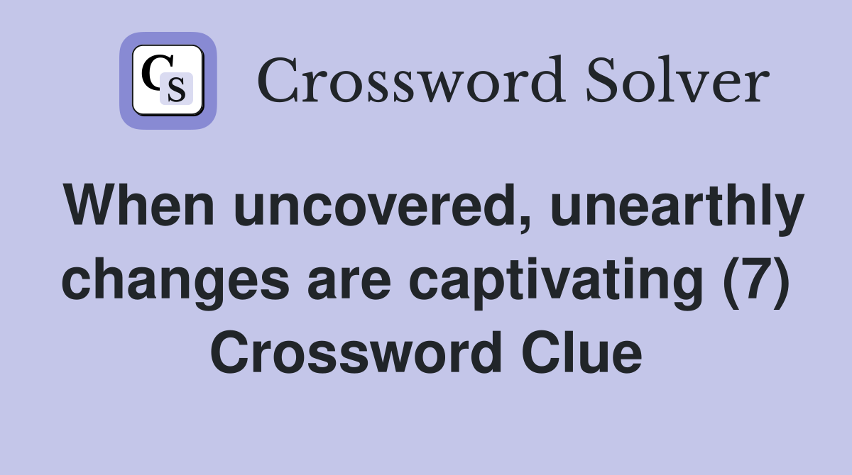 When uncovered, unearthly changes are captivating (7) Crossword Clue
